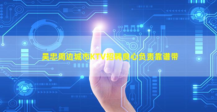 吴忠周边城市KTV招聘良心负责靠谱带